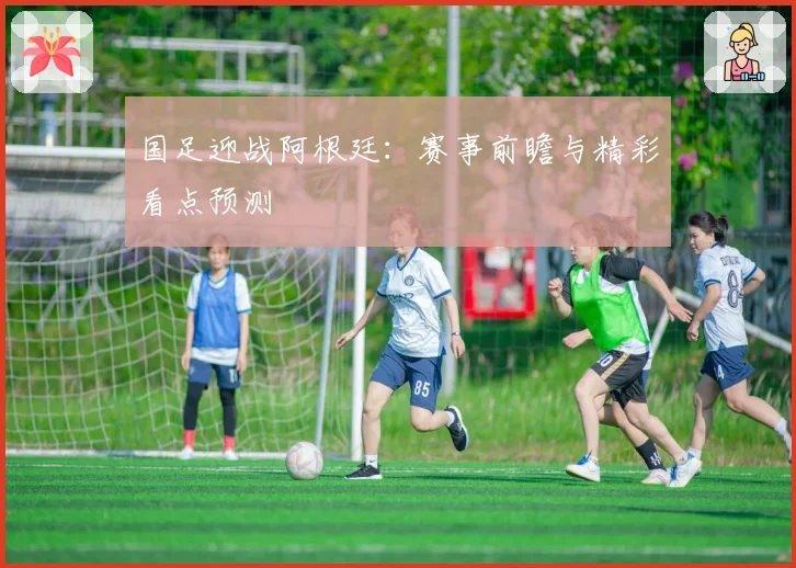 国足迎战阿根廷：赛事前瞻与精彩看点预测