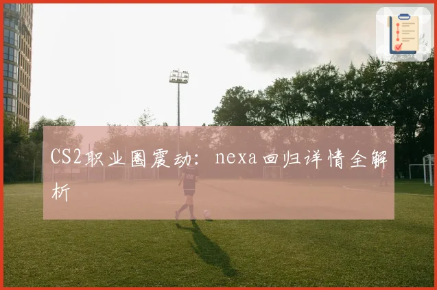 CS2职业圈震动：nexa回归详情全解析