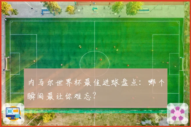 内马尔世界杯最佳进球盘点：哪个瞬间最让你难忘？
