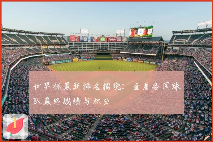 世界杯最新排名揭晓：查看各国球队最终战绩与积分