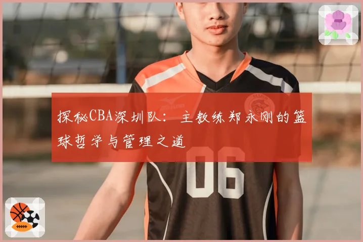探秘CBA深圳队：主教练郑永刚的篮球哲学与管理之道