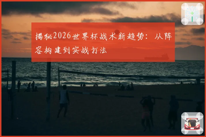 揭秘2026世界杯战术新趋势：从阵容构建到实战打法