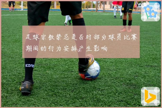 足球宗教禁忌是否对部分球员比赛期间的行为安排产生影响