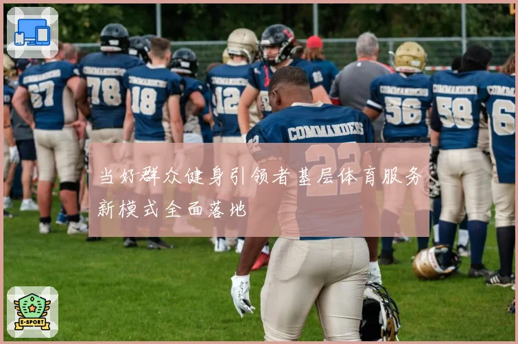 当好群众健身引领者基层体育服务新模式全面落地