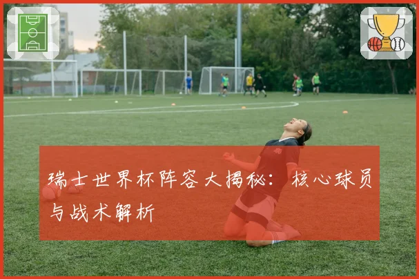 瑞士世界杯阵容大揭秘：核心球员与战术解析