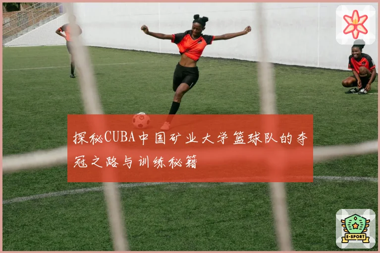 探秘CUBA中国矿业大学篮球队的夺冠之路与训练秘籍