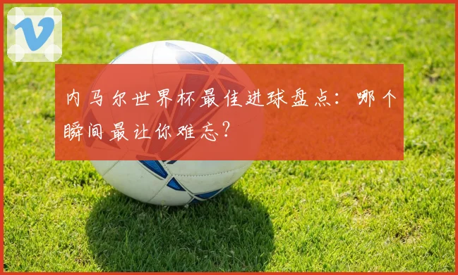 内马尔世界杯最佳进球盘点：哪个瞬间最让你难忘？