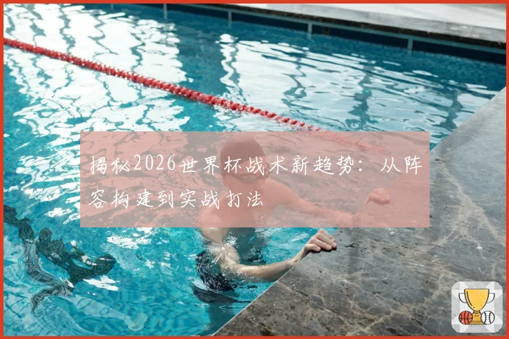 揭秘2026世界杯战术新趋势：从阵容构建到实战打法
