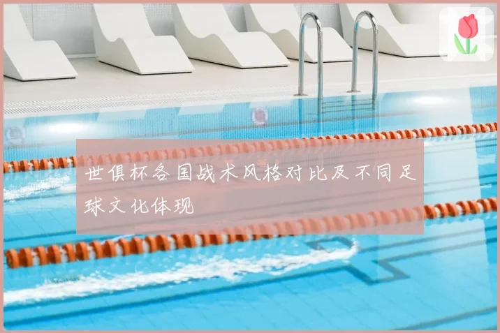 世俱杯各国战术风格对比及不同足球文化体现