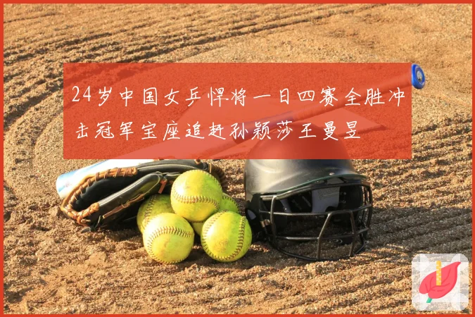 24岁中国女乒悍将一日四赛全胜冲击冠军宝座追赶孙颖莎王曼昱
